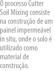 O processo Cutter  Soil Mixing consiste na construção de um
painel impermeável in situ, onde o solo é utilizado como material de construção.
