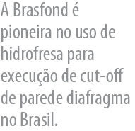 A Brasfond é  pioneira no uso de hidrofresa para execução de cut-off de parede diafragma no Brasil.